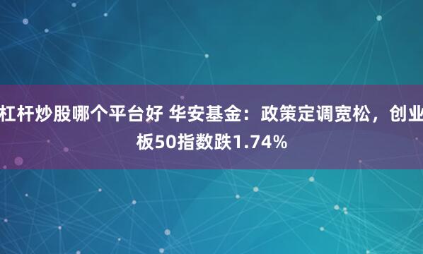 杠杆炒股哪个平台好 华安基金：政策定调宽松，创业板50指数跌1.74%