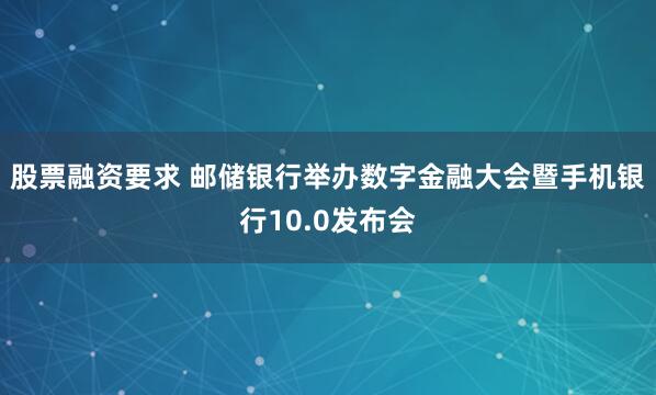 股票融资要求 邮储银行举办数字金融大会暨手机银行10.0发布会