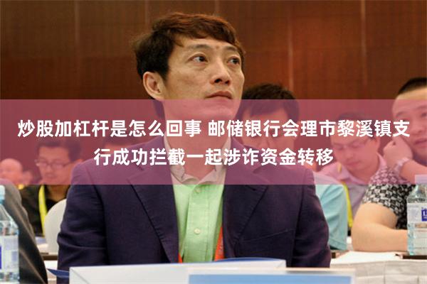 炒股加杠杆是怎么回事 邮储银行会理市黎溪镇支行成功拦截一起涉诈资金转移