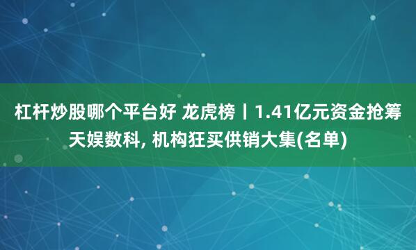 杠杆炒股哪个平台好 龙虎榜丨1.41亿元资金抢筹天娱数科, 机构狂买供销大集(名单)