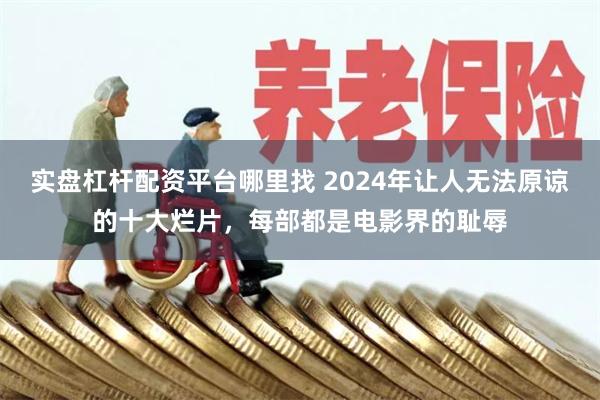 实盘杠杆配资平台哪里找 2024年让人无法原谅的十大烂片，每部都是电影界的耻辱