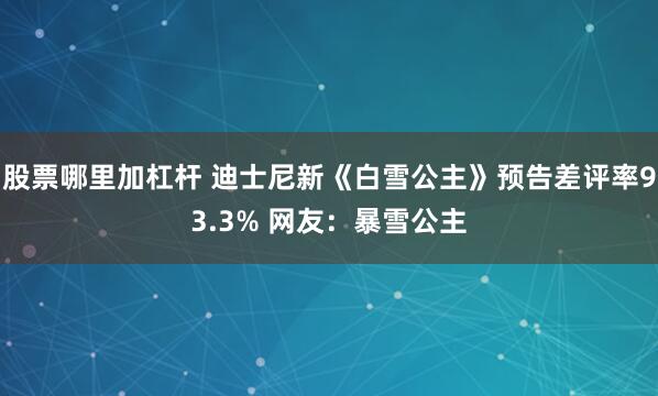 股票哪里加杠杆 迪士尼新《白雪公主》预告差评率93.3% 网友：暴雪公主