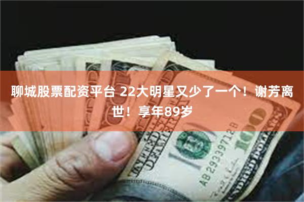 聊城股票配资平台 22大明星又少了一个！谢芳离世！享年89岁