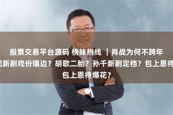 股票交易平台源码 榜妹热线 ｜肖战为何不跨年？李现新剧戏份镶边？胡歌二胎？孙千新剧定档？包上恩待爆花？