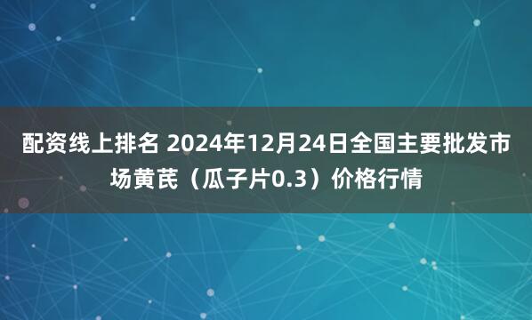 配资线上排名 2024年12月24日全国主要批发市场黄芪（瓜子片0.3）价格行情