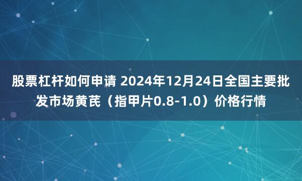 股票杠杆如何申请 2024年12月24日全国主要批发市场黄芪（指甲片0.8-1.0）价格行情