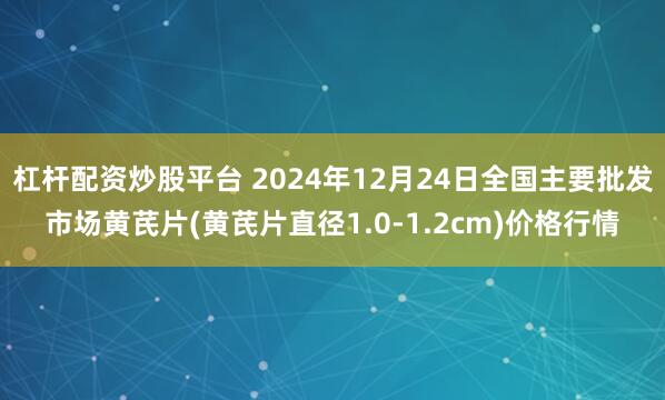 杠杆配资炒股平台 2024年12月24日全国主要批发市场黄芪片(黄芪片直径1.0-1.2cm)价格行情