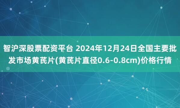 智沪深股票配资平台 2024年12月24日全国主要批发市场黄芪片(黄芪片直径0.6-0.8cm)价格行情