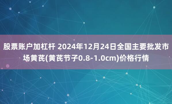 股票账户加杠杆 2024年12月24日全国主要批发市场黄芪(黄芪节子0.8-1.0cm)价格行情