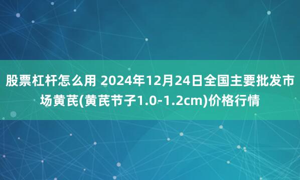 股票杠杆怎么用 2024年12月24日全国主要批发市场黄芪(黄芪节子1.0-1.2cm)价格行情