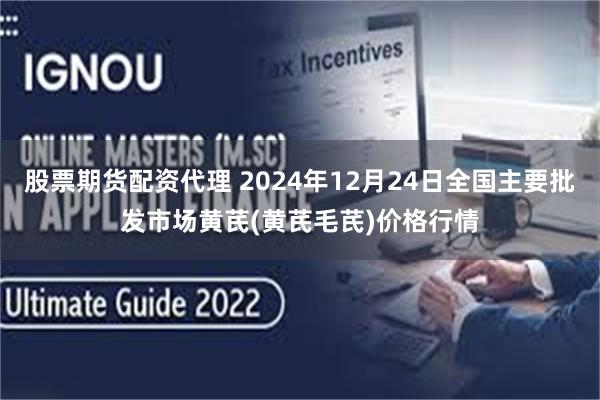 股票期货配资代理 2024年12月24日全国主要批发市场黄芪(黄芪毛芪)价格行情