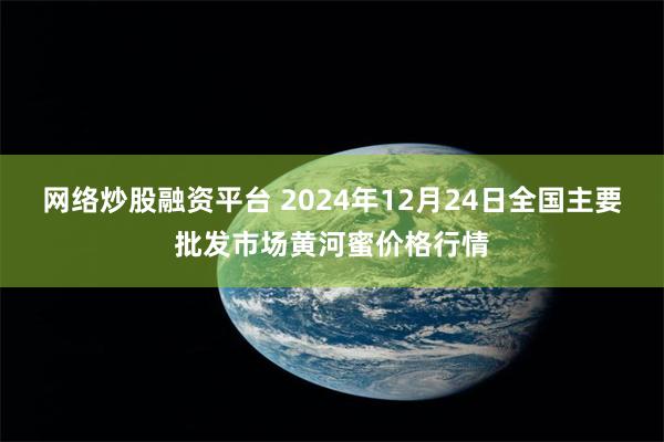 网络炒股融资平台 2024年12月24日全国主要批发市场黄河蜜价格行情