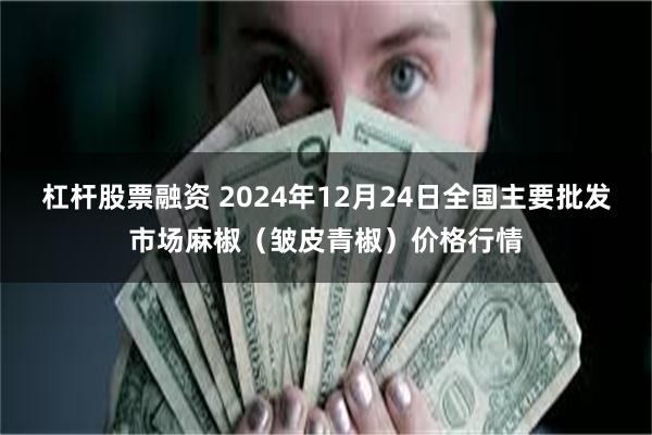 杠杆股票融资 2024年12月24日全国主要批发市场麻椒（皱皮青椒）价格行情