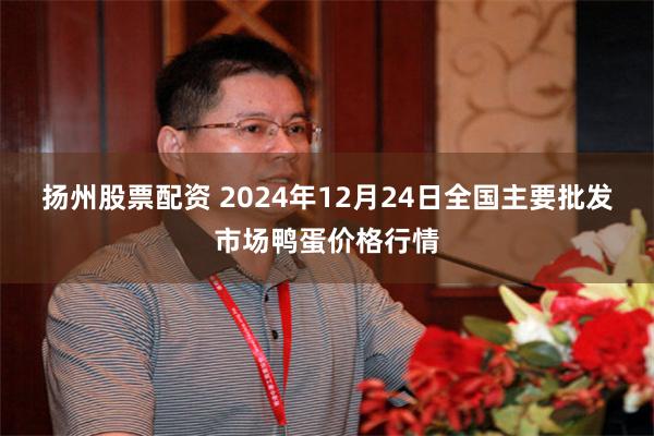 扬州股票配资 2024年12月24日全国主要批发市场鸭蛋价格行情