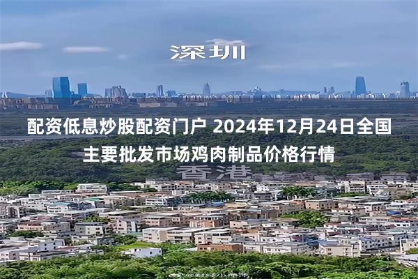 配资低息炒股配资门户 2024年12月24日全国主要批发市场鸡肉制品价格行情