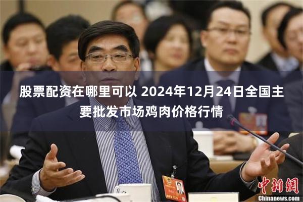 股票配资在哪里可以 2024年12月24日全国主要批发市场鸡肉价格行情