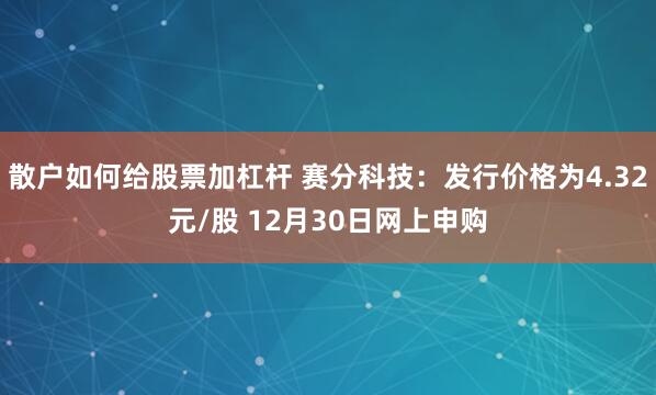 散户如何给股票加杠杆 赛分科技：发行价格为4.32元/股 12月30日网上申购