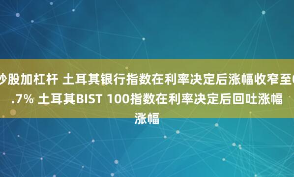 炒股加杠杆 土耳其银行指数在利率决定后涨幅收窄至0.7% 土耳其BIST 100指数在利率决定后回吐涨幅