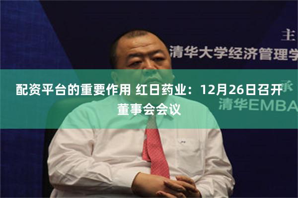 配资平台的重要作用 红日药业：12月26日召开董事会会议