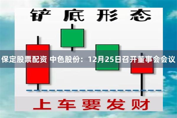 保定股票配资 中色股份：12月25日召开董事会会议