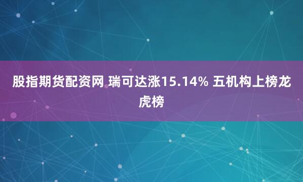 股指期货配资网 瑞可达涨15.14% 五机构上榜龙虎榜