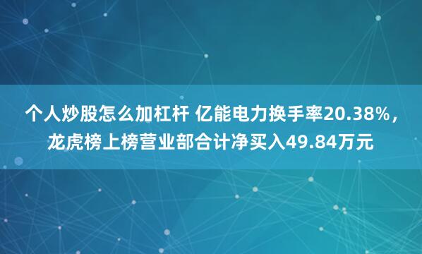 个人炒股怎么加杠杆 亿能电力换手率20.38%，龙虎榜上榜营业部合计净买入49.84万元