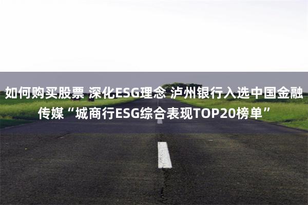 如何购买股票 深化ESG理念 泸州银行入选中国金融传媒“城商行ESG综合表现TOP20榜单”