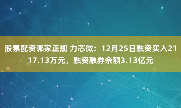 股票配资哪家正规 力芯微：12月25日融资买入2117.13万元，融资融券余额3.13亿元