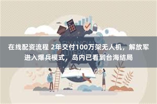 在线配资流程 2年交付100万架无人机，解放军进入爆兵模式，岛内已看到台海结局