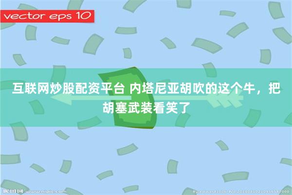 互联网炒股配资平台 内塔尼亚胡吹的这个牛，把胡塞武装看笑了