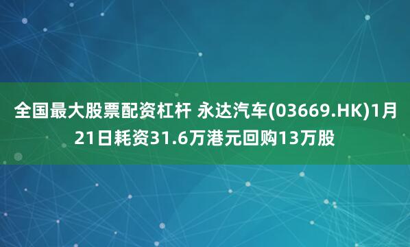 全国最大股票配资杠杆 永达汽车(03669.HK)1月21日耗资31.6万港元回购13万股