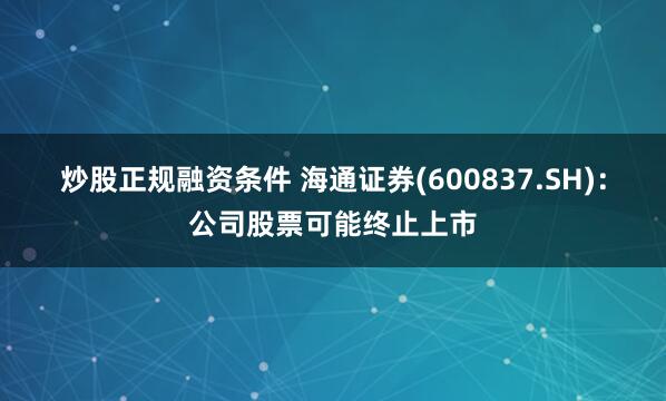 炒股正规融资条件 海通证券(600837.SH)：公司股票可能终止上市