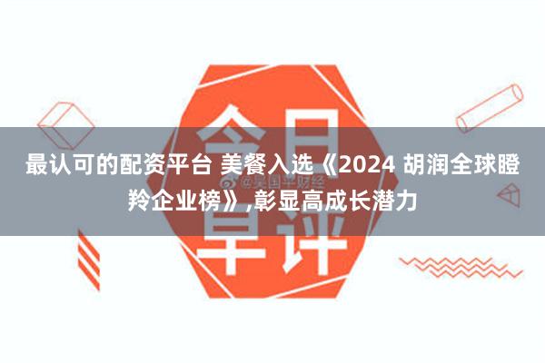 最认可的配资平台 美餐入选《2024 胡润全球瞪羚企业榜》,彰显高成长潜力