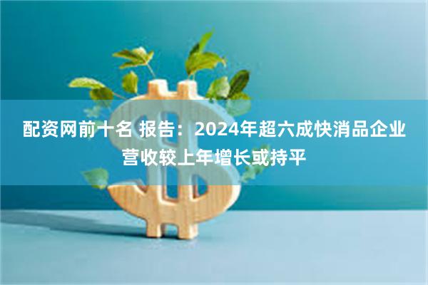 配资网前十名 报告：2024年超六成快消品企业营收较上年增长或持平