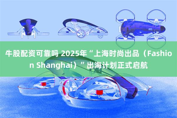 牛股配资可靠吗 2025年“上海时尚出品（Fashion Shanghai）”出海计划正式启航