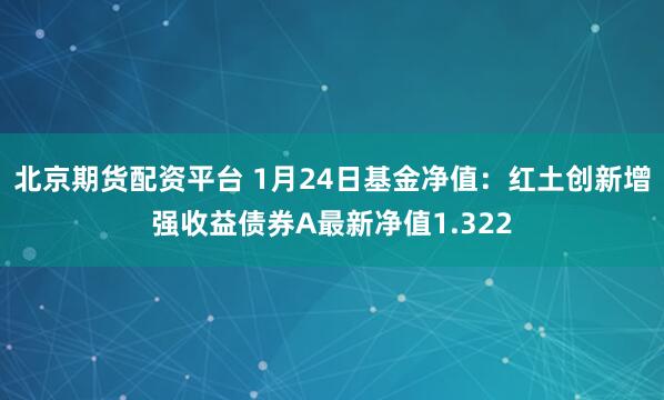 北京期货配资平台 1月24日基金净值：红土创新增强收益债券A最新净值1.322