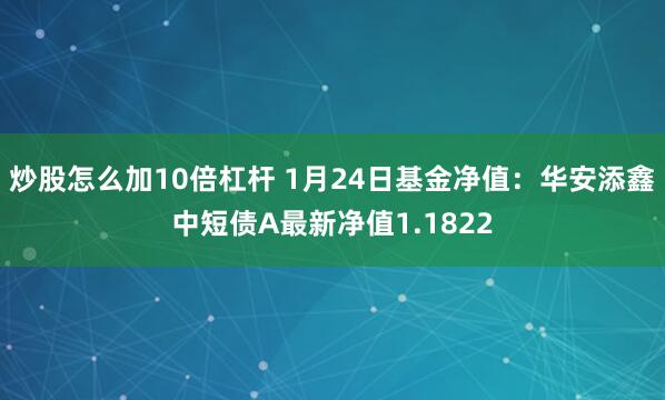 炒股怎么加10倍杠杆 1月24日基金净值：华安添鑫中短债A最新净值1.1822