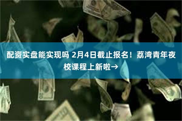 配资实盘能实现吗 2月4日截止报名！荔湾青年夜校课程上新啦→