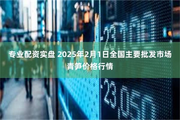 专业配资实盘 2025年2月1日全国主要批发市场青笋价格行情