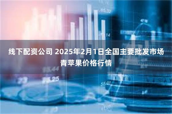 线下配资公司 2025年2月1日全国主要批发市场青苹果价格行情