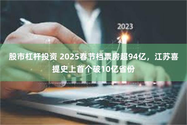 股市杠杆投资 2025春节档票房超94亿，江苏喜提史上首个破10亿省份