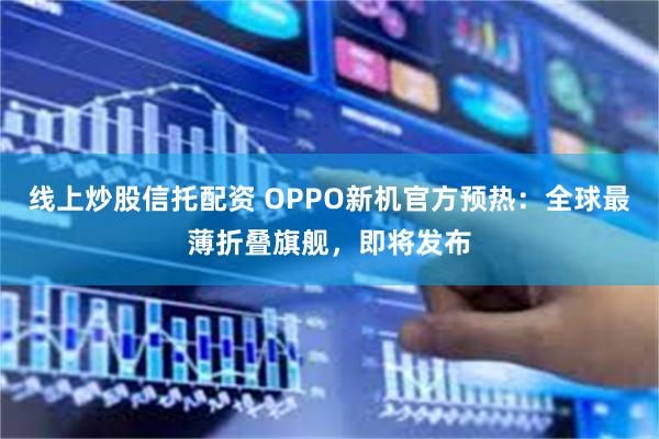 线上炒股信托配资 OPPO新机官方预热：全球最薄折叠旗舰，即将发布