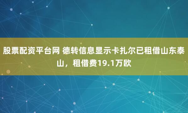 股票配资平台网 德转信息显示卡扎尔已租借山东泰山，租借费19.1万欧