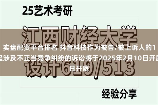 实盘配资平台排名 抖音科技作为被告/被上诉人的1起涉及不正当竞争纠纷的诉讼将于2025年2月10日开庭