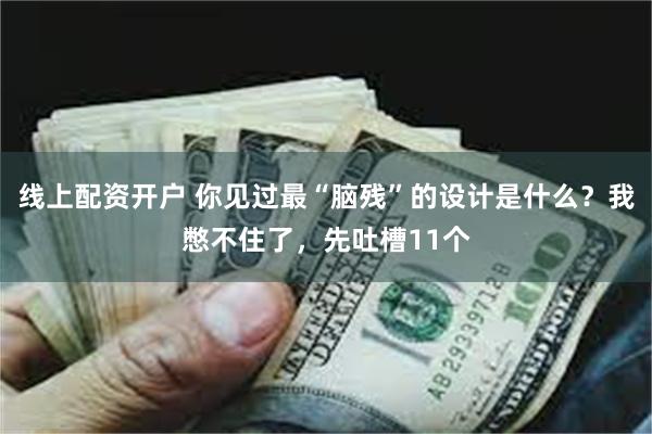 线上配资开户 你见过最“脑残”的设计是什么？我憋不住了，先吐槽11个