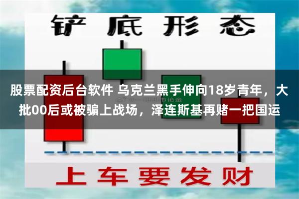 股票配资后台软件 乌克兰黑手伸向18岁青年，大批00后或被骗上战场，泽连斯基再赌一把国运