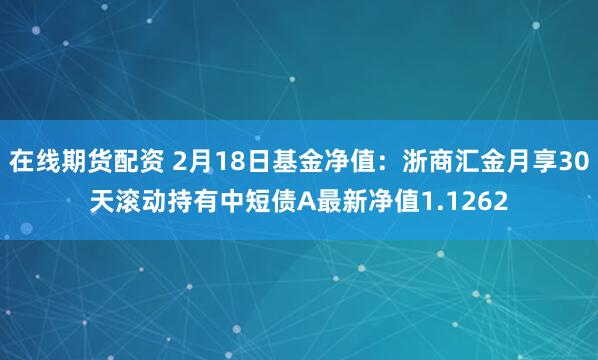 在线期货配资 2月18日基金净值：浙商汇金月享30天滚动持有中短债A最新净值1.1262