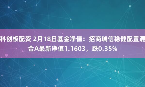 科创板配资 2月18日基金净值：招商瑞信稳健配置混合A最新净值1.1603，跌0.35%