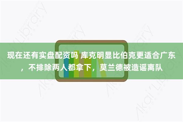 现在还有实盘配资吗 库克明显比伯克更适合广东，不排除两人都拿下，莫兰德被造谣离队