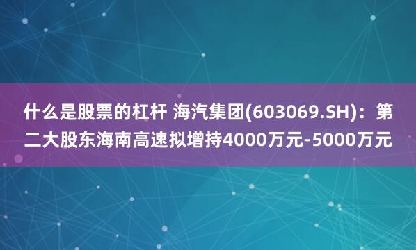 什么是股票的杠杆 海汽集团(603069.SH)：第二大股东海南高速拟增持4000万元-5000万元